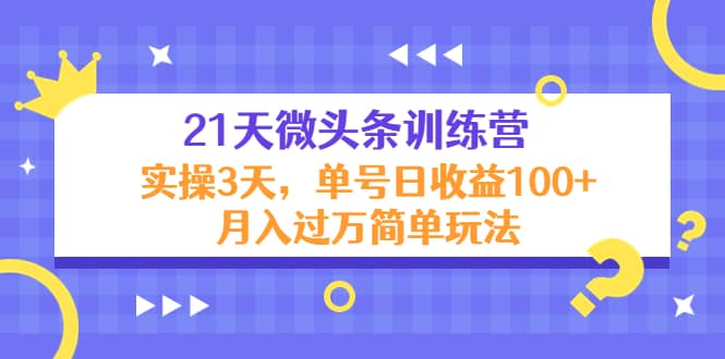 21天微头条训练营，实操3天简单玩法创客之家-网创项目资源站-副业项目-创业项目-搞钱项目创客之家
