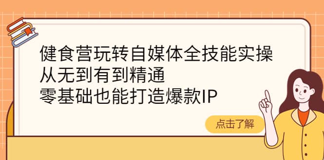 健食营玩转自媒体全技能实操，从无到有到精通，零基础也能打造爆款IP创客之家-网创项目资源站-副业项目-创业项目-搞钱项目创客之家