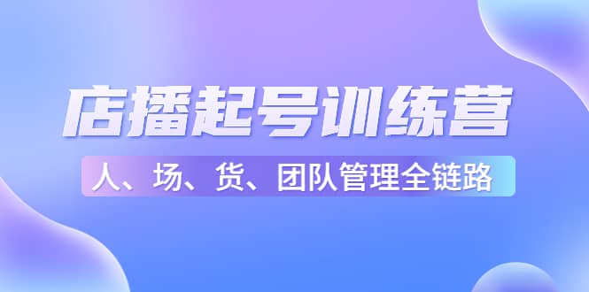 店播起号训练营：帮助更多直播新人快速开启和度过起号阶段（16节）创客之家-网创项目资源站-副业项目-创业项目-搞钱项目创客之家