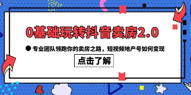 0基础玩转抖音-卖房2.0，专业团队领跑你的卖房之路，短视频地产号如何变现创客之家-网创项目资源站-副业项目-创业项目-搞钱项目创客之家