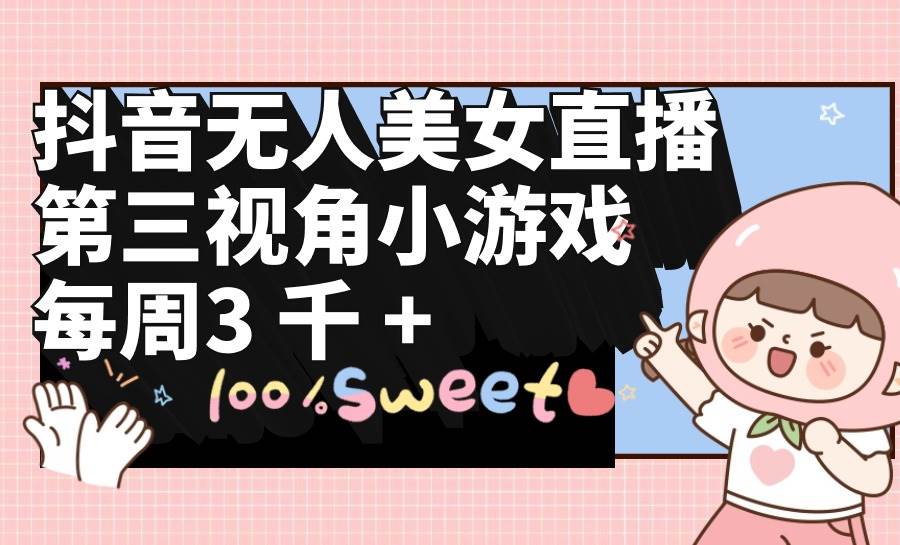 抖音无人美女直播，第三视角小游戏，每周收益3000+创客之家-网创项目资源站-副业项目-创业项目-搞钱项目创客之家