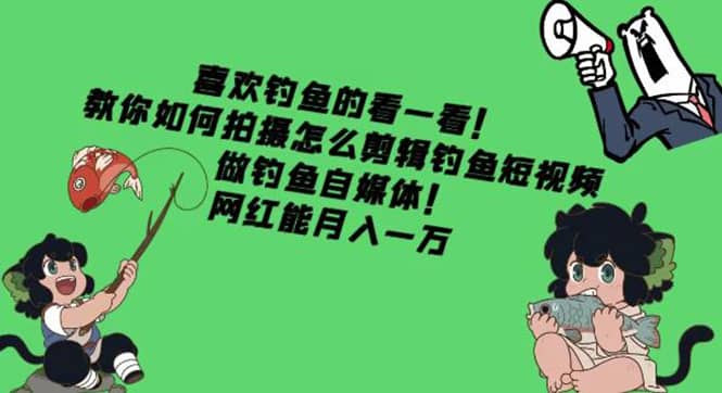 教你如何拍摄怎么剪辑钓鱼短视频，做钓鱼自媒体！创客之家-网创项目资源站-副业项目-创业项目-搞钱项目创客之家