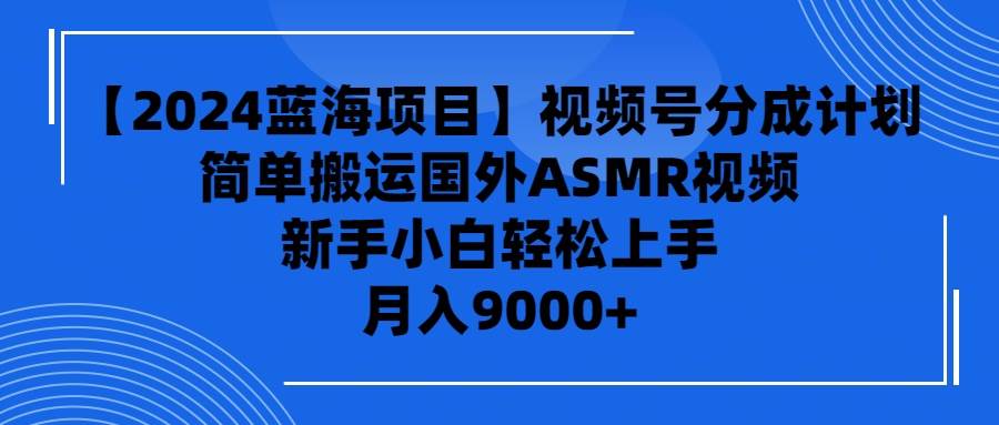 【2024蓝海项目】视频号分成计划，无脑搬运国外ASMR视频，新手小白轻松…创客之家-网创项目资源站-副业项目-创业项目-搞钱项目创客之家