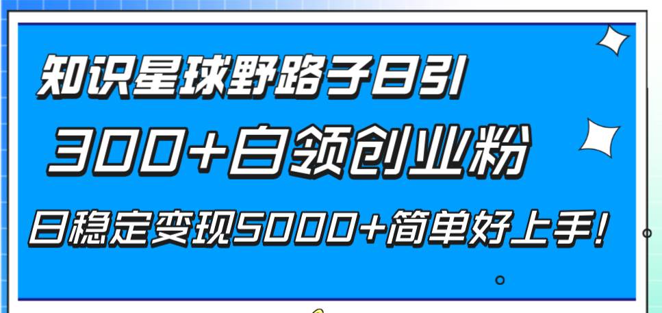 知识星球野路子日引300+白领创业粉，日稳定变现5000+简单好上手！创客之家-网创项目资源站-副业项目-创业项目-搞钱项目创客之家