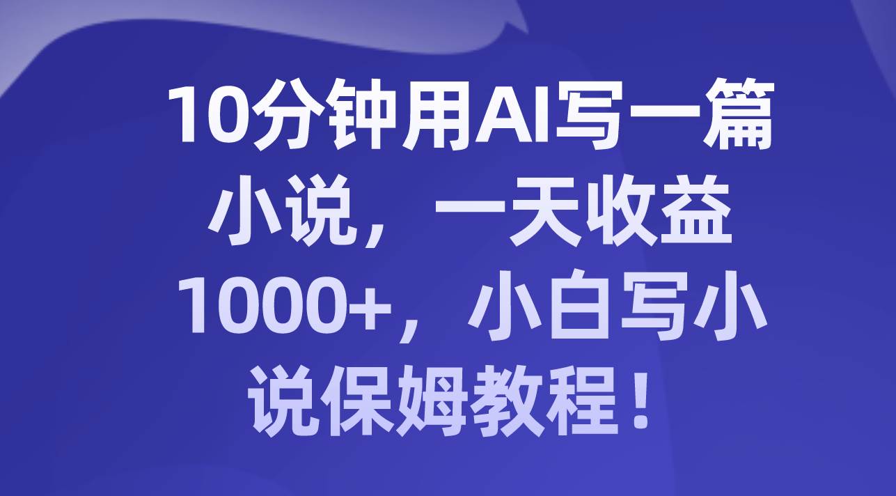 10分钟用AI写一篇小说，一天收益1000+，小白写小说保姆教程！创客之家-网创项目资源站-副业项目-创业项目-搞钱项目创客之家