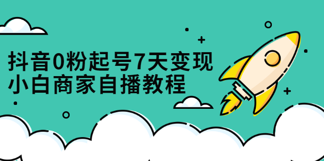 抖音0粉起号7天变现，无需专业的团队，小白商家从0到1自播教程创客之家-网创项目资源站-副业项目-创业项目-搞钱项目创客之家