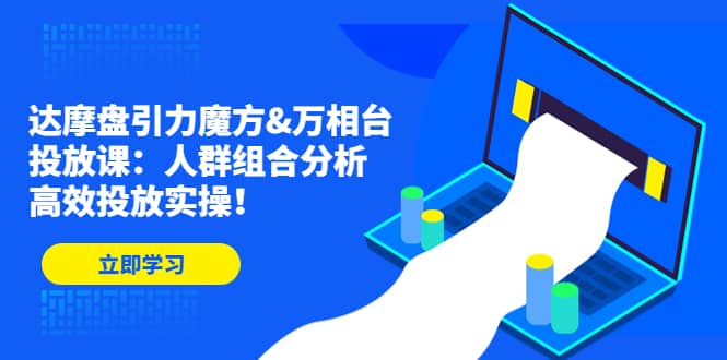 达摩盘引力魔方&万相台投放课：人群组合分析，高效投放实操创客之家-网创项目资源站-副业项目-创业项目-搞钱项目创客之家