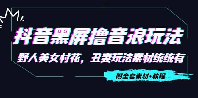 抖音黑屏撸音浪玩法：野人美女村花，丑妻玩法素材统统有【教程+素材】创客之家-网创项目资源站-副业项目-创业项目-搞钱项目创客之家