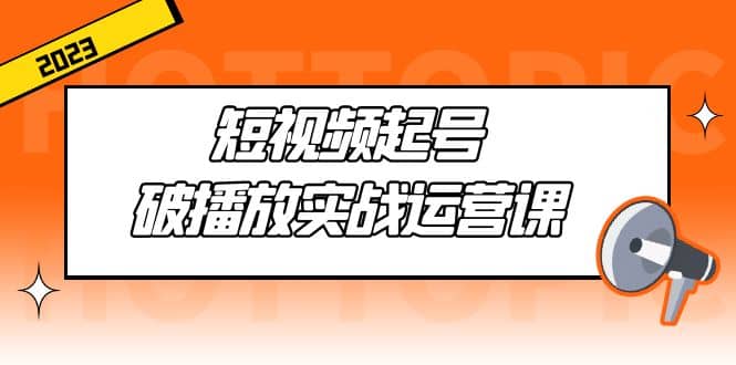 短视频起号·破播放实战运营课，用通俗易懂大白话带你玩转短视频创客之家-网创项目资源站-副业项目-创业项目-搞钱项目创客之家