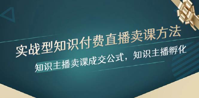 实战型知识付费直播-卖课方法，知识主播卖课成交公式，知识主播孵化创客之家-网创项目资源站-副业项目-创业项目-搞钱项目创客之家
