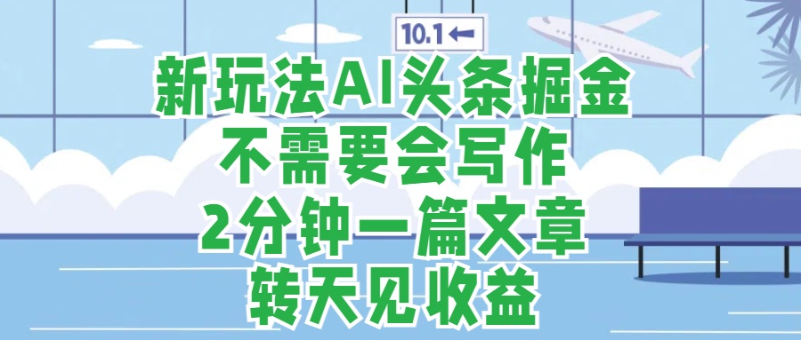 新玩法AI头条掘金，顺应大局总不会错，2分钟一篇原创文章，不需要会写作，AI自动生成，转天见收益，长久可操作，小白直接上手毫无压力创客之家-网创项目资源站-副业项目-创业项目-搞钱项目创客之家
