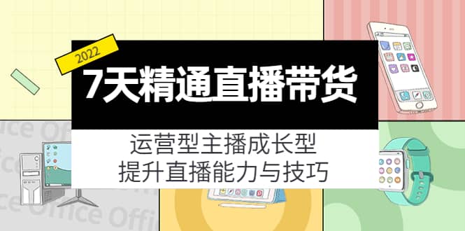 7天精通直播带货，运营型主播成长型，提升直播能力与技巧（19节课）创客之家-网创项目资源站-副业项目-创业项目-搞钱项目创客之家