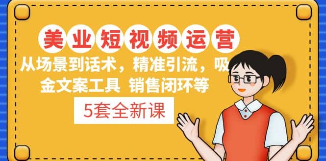 5套·美业短视频运营课 从场景到话术·精准引流·吸金文案工具·销售闭环等创客之家-网创项目资源站-副业项目-创业项目-搞钱项目创客之家