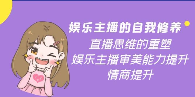 娱乐主播的自我修养，直播思维的重塑，娱乐主播审美能力提升，情商提升创客之家-网创项目资源站-副业项目-创业项目-搞钱项目创客之家