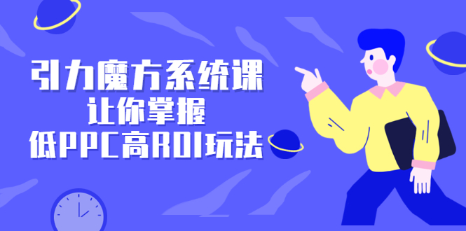 引力魔方系统课，让你掌握低PPC高ROI玩法，价值299元创客之家-网创项目资源站-副业项目-创业项目-搞钱项目创客之家