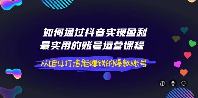 如何通过抖音实现盈利，最实用的账号运营课程 从0到1打造能赚钱的爆款账号创客之家-网创项目资源站-副业项目-创业项目-搞钱项目创客之家