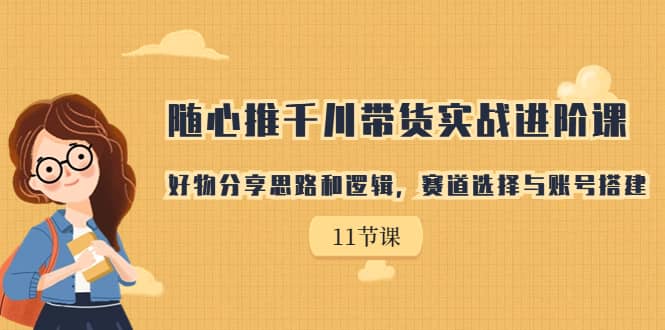 随心推千川带货实战进阶课，好物分享思路和逻辑，赛道选择与账号搭建创客之家-网创项目资源站-副业项目-创业项目-搞钱项目创客之家