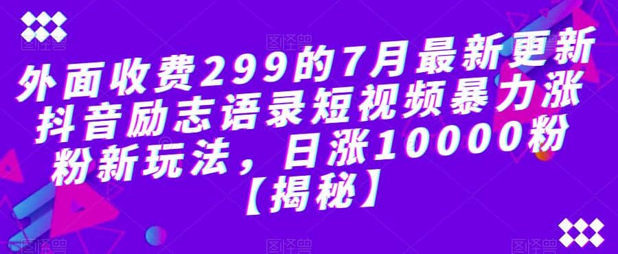 外面收费299的7月最新更新抖音励志语录短视频暴力涨粉新玩法，日涨10000粉【揭秘】创客之家-网创项目资源站-副业项目-创业项目-搞钱项目创客之家