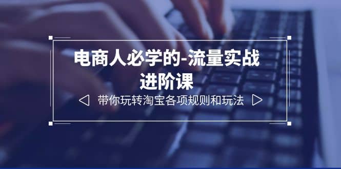 电商人必学的-流量实战进阶课：带你玩转淘宝各项规则和玩法（12节课）创客之家-网创项目资源站-副业项目-创业项目-搞钱项目创客之家