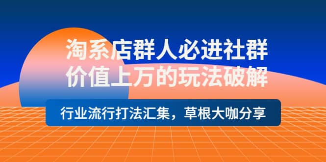 淘系店群人必进社群，价值上万的玩法破解，行业流行打法汇集，草根大咖分享创客之家-网创项目资源站-副业项目-创业项目-搞钱项目创客之家