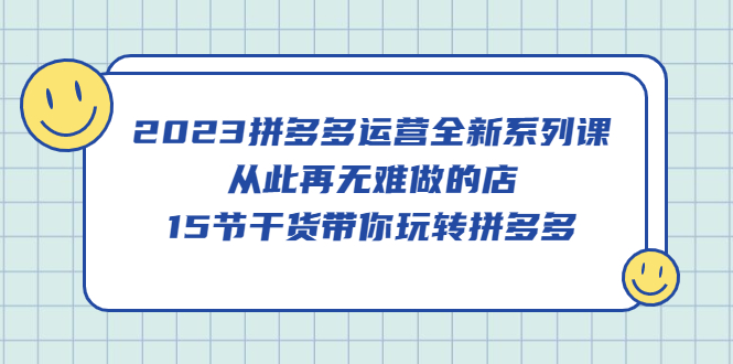 2023拼多多运营全新系列课，从此再无难做的店，15节干货带你玩转拼多多创客之家-网创项目资源站-副业项目-创业项目-搞钱项目创客之家