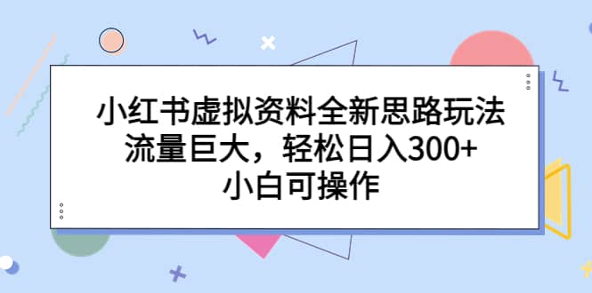 小红书虚拟资料全新思路玩法，流量巨大，轻松日入300+，小白可操作创客之家-网创项目资源站-副业项目-创业项目-搞钱项目创客之家