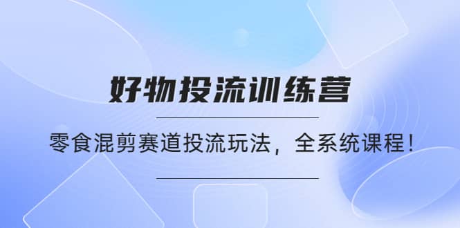 好物推广投流训练营：零食混剪赛道投流玩法，全系统课程创客之家-网创项目资源站-副业项目-创业项目-搞钱项目创客之家