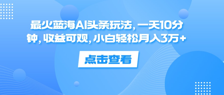 一天10分钟，收益可观，小白轻松月入3万+，最火蓝海AI头条玩法创客之家-网创项目资源站-副业项目-创业项目-搞钱项目创客之家