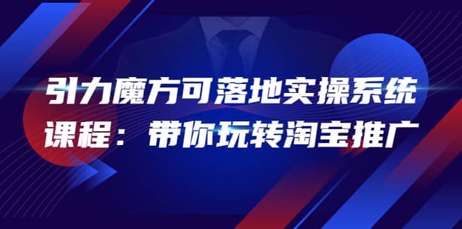2022引力魔方可落地实操系统课程：带你玩转淘宝推广（12节课）创客之家-网创项目资源站-副业项目-创业项目-搞钱项目创客之家