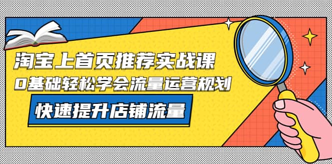 淘宝上首页/推荐实战课：0基础轻松学会流量运营规划，快速提升店铺流量创客之家-网创项目资源站-副业项目-创业项目-搞钱项目创客之家