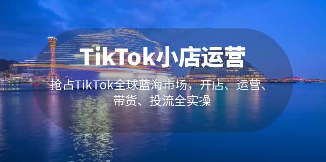 TikTok小店运营 抢占TikTok全球蓝海市场，开店、运营、带货、投流全实操创客之家-网创项目资源站-副业项目-创业项目-搞钱项目创客之家