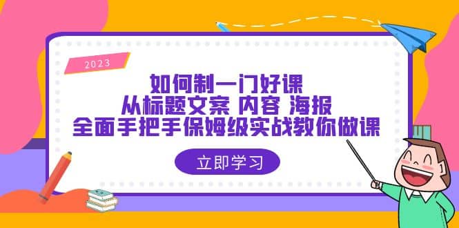 如何制一门·好课：从标题文案 内容 海报，全面手把手保姆级实战教你做课创客之家-网创项目资源站-副业项目-创业项目-搞钱项目创客之家