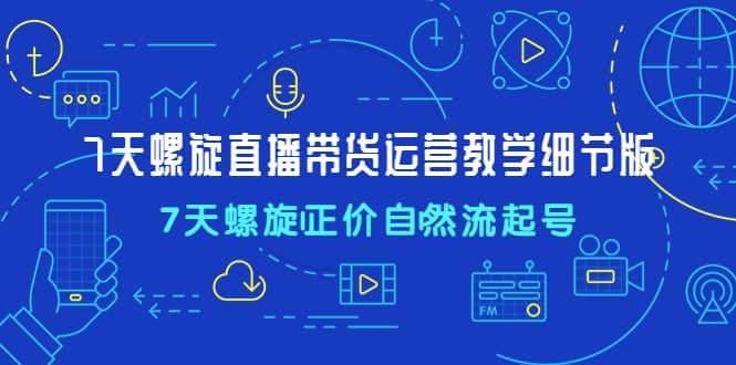 7天螺直旋播带货运营教细学节版，7天螺旋正自价然流起号创客之家-网创项目资源站-副业项目-创业项目-搞钱项目创客之家