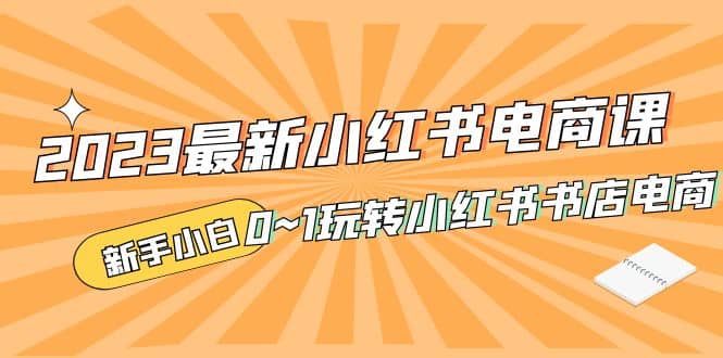2023最新小红书·电商课，新手小白从0~1玩转小红书书店电商创客之家-网创项目资源站-副业项目-创业项目-搞钱项目创客之家