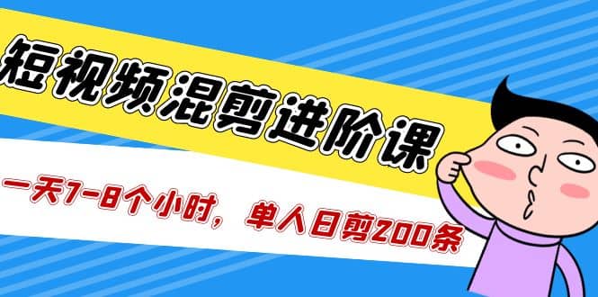 短视频混剪/进阶课，一天7-8个小时，单人日剪200条实战攻略教学创客之家-网创项目资源站-副业项目-创业项目-搞钱项目创客之家