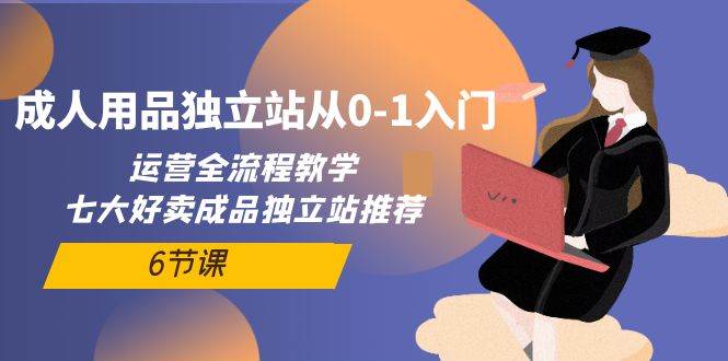 成人用品独立站从0-1入门，运营全流程教学，七大好卖成品独立站推荐-6节课创客之家-网创项目资源站-副业项目-创业项目-搞钱项目创客之家