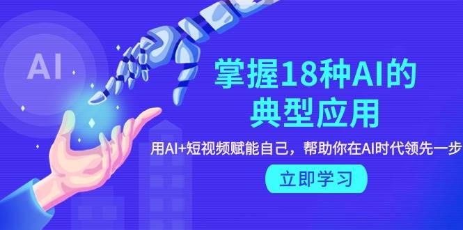 掌握18种AI的典型应用，用AI+短视频 赋能自己，帮助你在AI时代领先一步创客之家-网创项目资源站-副业项目-创业项目-搞钱项目创客之家