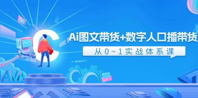 Ai 图文带货+数字人口播带货，从0~1实战体系课（43节）创客之家-网创项目资源站-副业项目-创业项目-搞钱项目创客之家