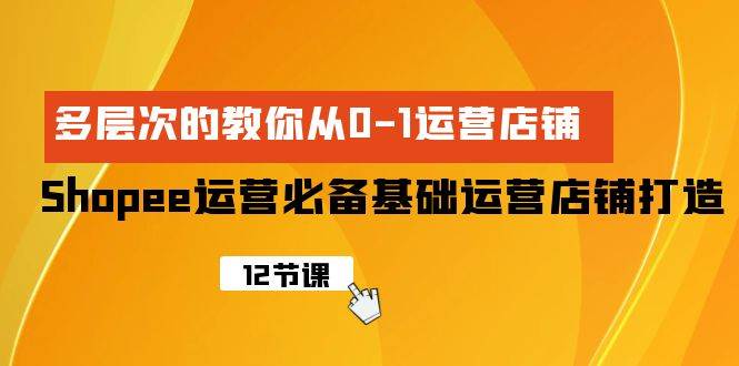 Shopee-运营必备基础运营店铺打造，多层次的教你从0-1运营店铺创客之家-网创项目资源站-副业项目-创业项目-搞钱项目创客之家