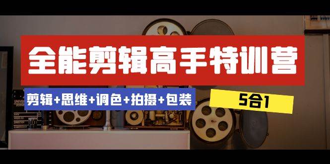 全能剪辑-高手特训营：剪辑+思维+调色+拍摄+包装（5合1）53节课创客之家-网创项目资源站-副业项目-创业项目-搞钱项目创客之家