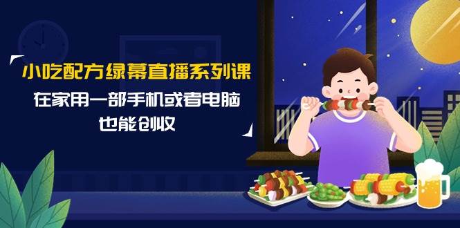 小吃配方绿幕直播系列课，在家用一部手机或者电脑也能创收（14节课）创客之家-网创项目资源站-副业项目-创业项目-搞钱项目创客之家