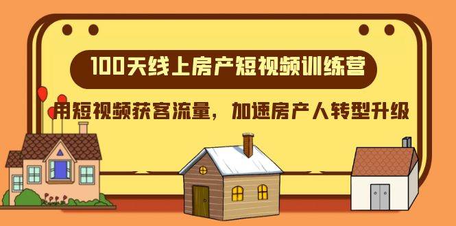 100天-线上房产短视频训练营，用短视频获客流量，加速房产人转型升级创客之家-网创项目资源站-副业项目-创业项目-搞钱项目创客之家