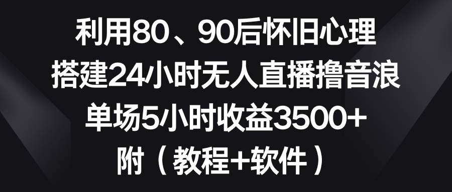 利用80、90后怀旧心理，搭建24小时无人直播撸音浪，单场5小时收益3500+…创客之家-网创项目资源站-副业项目-创业项目-搞钱项目创客之家