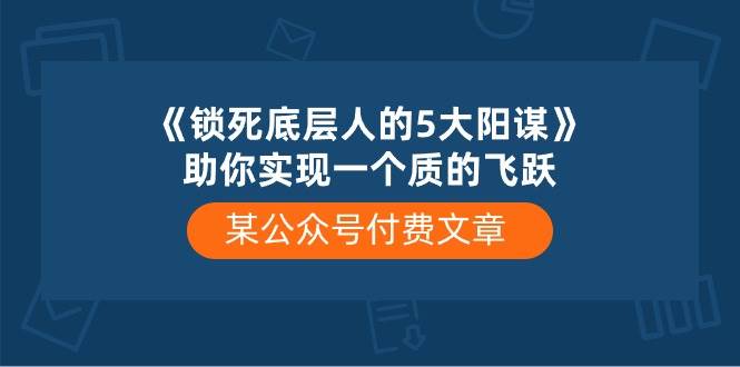 某付费文章《锁死底层人的5大阳谋》助你实现一个质的飞跃创客之家-网创项目资源站-副业项目-创业项目-搞钱项目创客之家