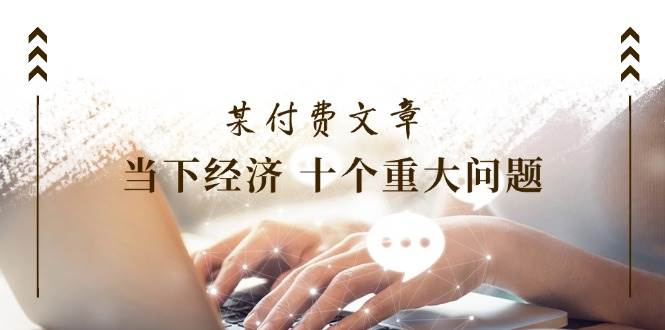 某付费文章《当下经济 十个重大问题》覆盖了大家关心的全部经济类话题创客之家-网创项目资源站-副业项目-创业项目-搞钱项目创客之家