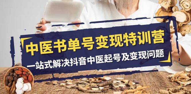 中医-书单号变现特训营，一站式解决抖音中医起号及变现问题（14节课）创客之家-网创项目资源站-副业项目-创业项目-搞钱项目创客之家