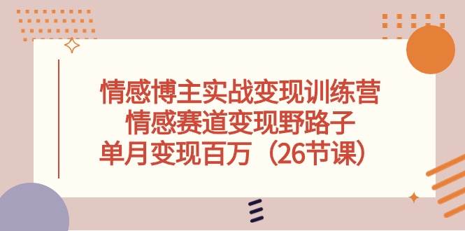 情感博主实战变现训练营，情感赛道变现野路子，单月变现百万（26节课）创客之家-网创项目资源站-副业项目-创业项目-搞钱项目创客之家
