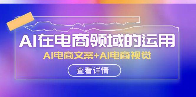 AI-在电商领域的运用线上课，AI电商文案+AI电商视觉（14节课）创客之家-网创项目资源站-副业项目-创业项目-搞钱项目创客之家