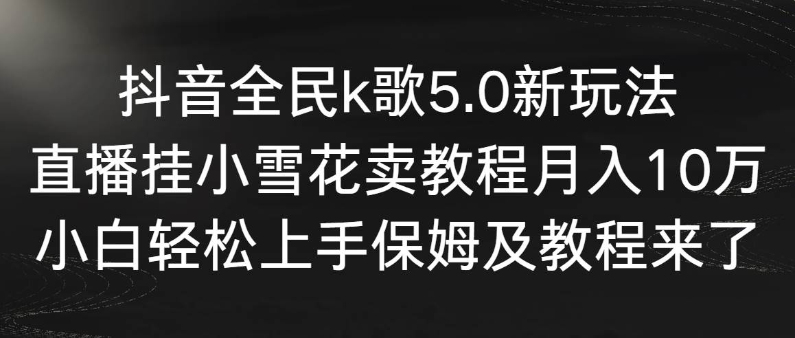 抖音全民k歌5.0新玩法，直播挂小雪花卖教程月入10万，小白轻松上手，保…创客之家-网创项目资源站-副业项目-创业项目-搞钱项目创客之家
