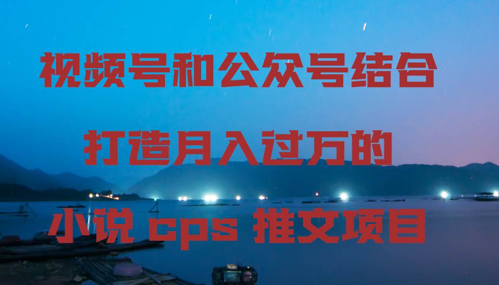 视频号和公众号结合打造月入过万的小说cps推文项目创客之家-网创项目资源站-副业项目-创业项目-搞钱项目创客之家